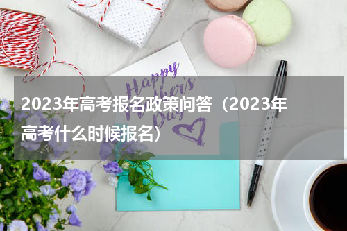 2023年高考报名政策问答（2023年高考什么时候报名）