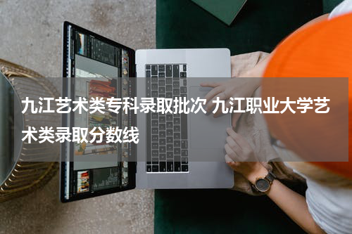 九江艺术类专科录取批次 九江职业大学艺术类录取分数线