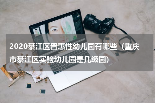 2020綦江区普惠性幼儿园有哪些（重庆市綦江区实验幼儿园是几级园）