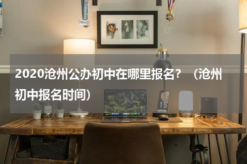 2020沧州公办初中在哪里报名？（沧州初中报名时间）