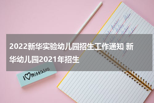 2022新华实验幼儿园招生工作通知 新华幼儿园2021年招生