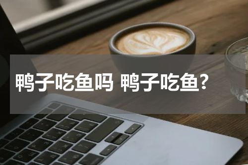 鸭子吃鱼吗 鸭子吃鱼?