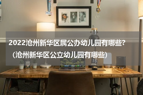 2022沧州新华区属公办幼儿园有哪些?（沧州新华区公立幼儿园有哪些）