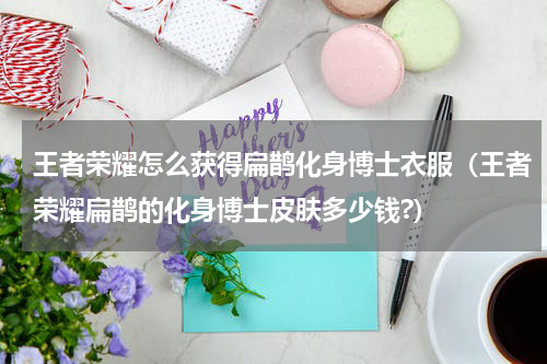 王者荣耀怎么获得扁鹊化身博士衣服（王者荣耀扁鹊的化身博士皮肤多少钱?）