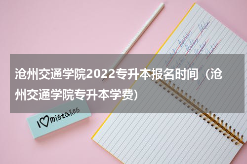 沧州交通学院2022专升本报名时间（沧州交通学院专升本学费）
