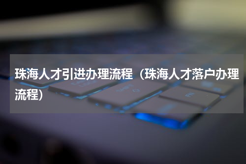 珠海人才引进办理流程（珠海人才落户办理流程）