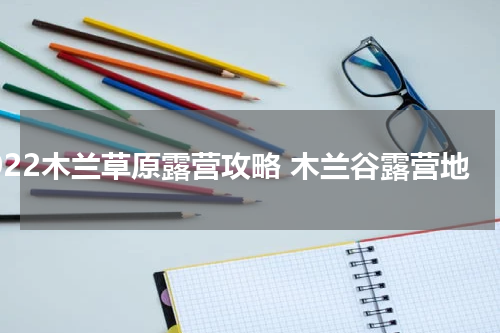 2022木兰草原露营攻略 木兰谷露营地