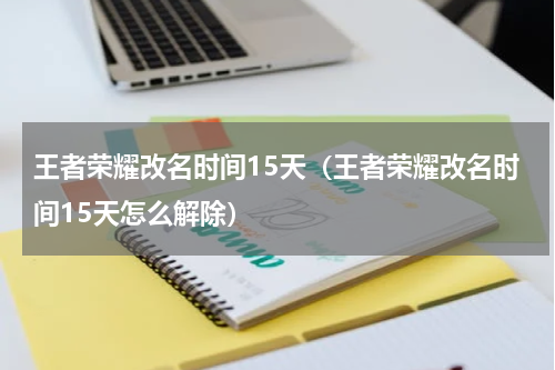 王者荣耀改名时间15天（王者荣耀改名时间15天怎么解除）