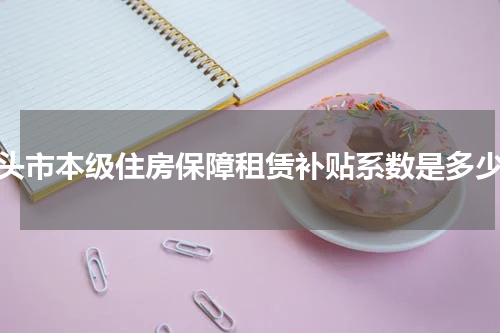 汕头市本级住房保障租赁补贴系数是多少？