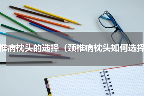 颈椎病枕头的选择（颈椎病枕头如何选择）