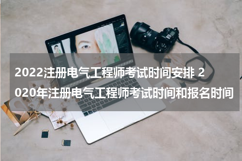 2022注册电气工程师考试时间安排 2020年注册电气工程师考试时间和报名时间