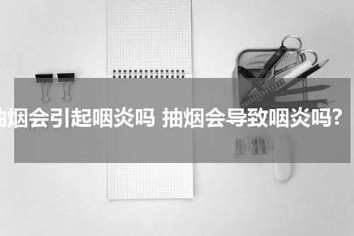 抽烟会引起咽炎吗 抽烟会导致咽炎吗?