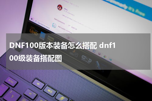 DNF100版本装备怎么搭配 dnf100级装备搭配图