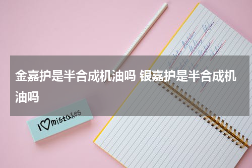 金嘉护是半合成机油吗 银嘉护是半合成机油吗
