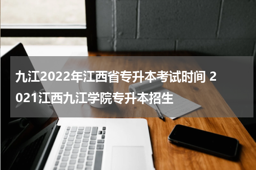 九江2022年江西省专升本考试时间 2021江西九江学院专升本招生