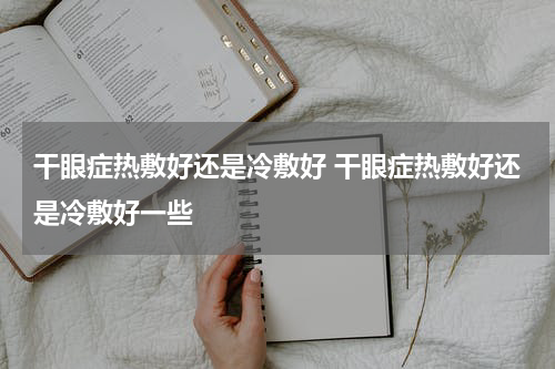 干眼症热敷好还是冷敷好 干眼症热敷好还是冷敷好一些