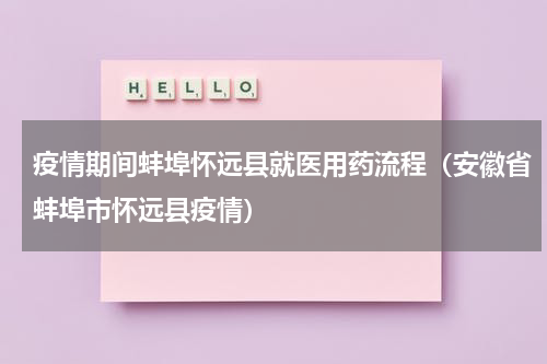 疫情期间蚌埠怀远县就医用药流程（安徽省蚌埠市怀远县疫情）