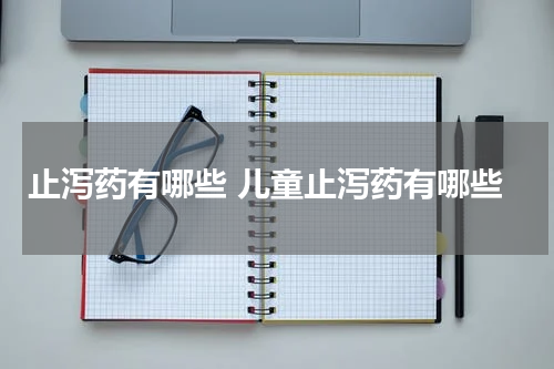 止泻药有哪些 儿童止泻药有哪些