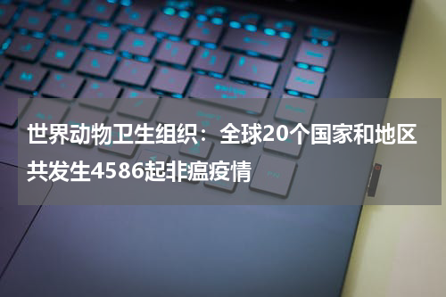 世界动物卫生组织：全球20个国家和地区共发生4586起非瘟疫情
