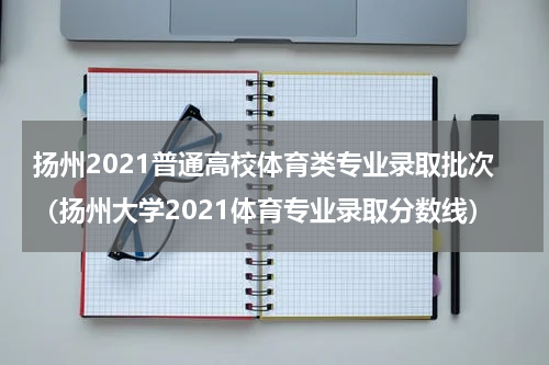 扬州2021普通高校体育类专业录取批次（扬州大学2021体育专业录取分数线）