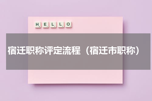 宿迁职称评定流程（宿迁市职称）