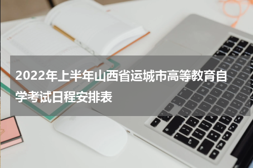 2022年上半年山西省运城市高等教育自学考试日程安排表