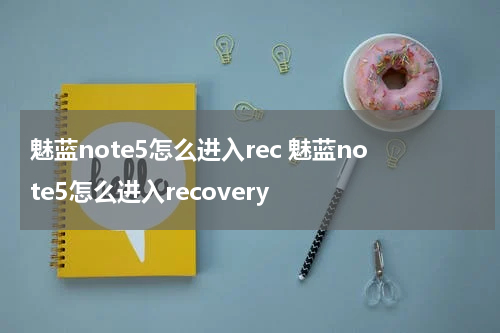 魅蓝note5怎么进入rec 魅蓝note5怎么进入recovery