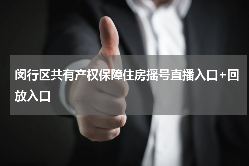 闵行区共有产权保障住房摇号直播入口+回放入口
