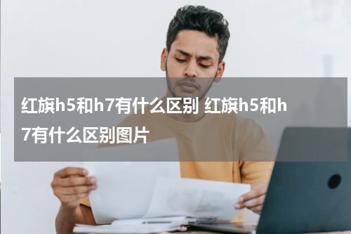 红旗h5和h7有什么区别 红旗h5和h7有什么区别图片