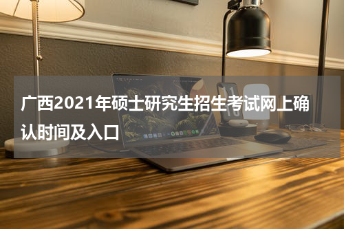 广西2021年硕士研究生招生考试网上确认时间及入口