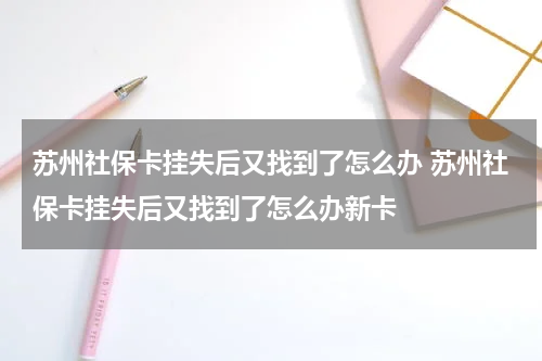 苏州社保卡挂失后又找到了怎么办 苏州社保卡挂失后又找到了怎么办新卡