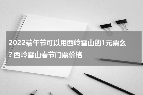 2022端午节可以用西岭雪山的1元票么? 西岭雪山春节门票价格