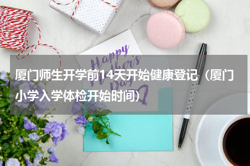 厦门师生开学前14天开始健康登记（厦门小学入学体检开始时间）