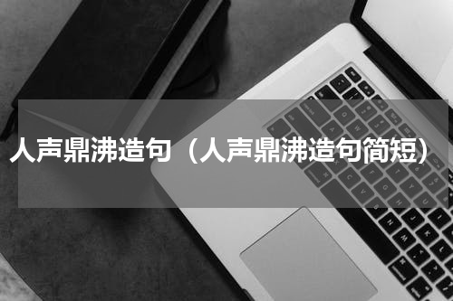人声鼎沸造句（人声鼎沸造句简短）