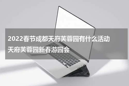 2022春节成都天府芙蓉园有什么活动 天府芙蓉园新春游园会