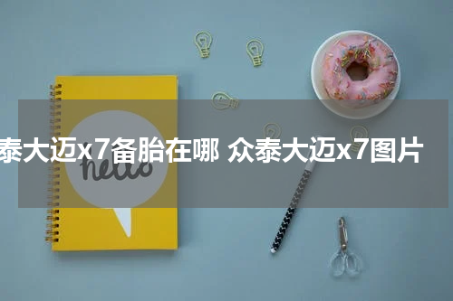 众泰大迈x7备胎在哪 众泰大迈x7图片