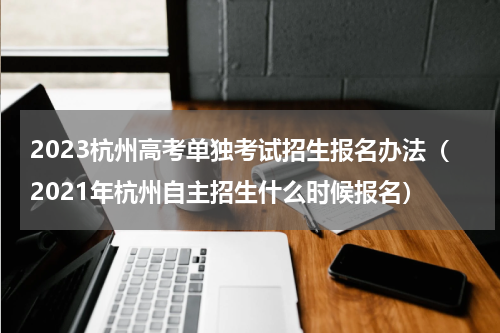 2023杭州高考单独考试招生报名办法（2021年杭州自主招生什么时候报名）