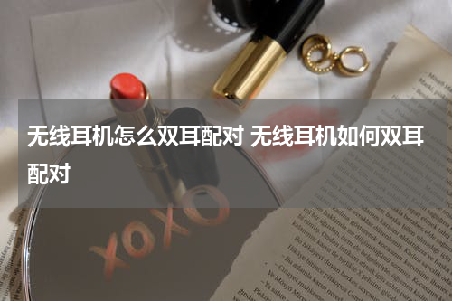 无线耳机怎么双耳配对 无线耳机如何双耳配对