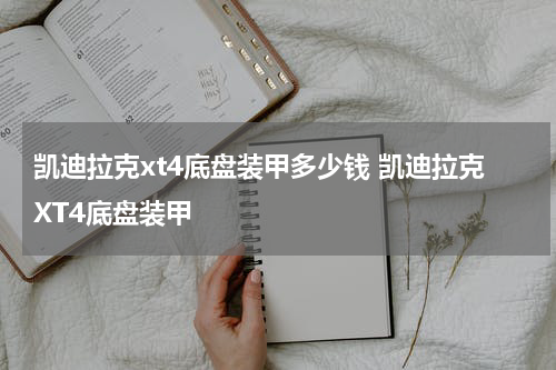 凯迪拉克xt4底盘装甲多少钱 凯迪拉克XT4底盘装甲