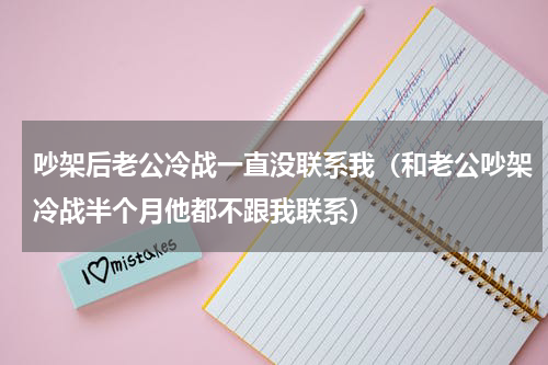 吵架后老公冷战一直没联系我（和老公吵架冷战半个月他都不跟我联系）