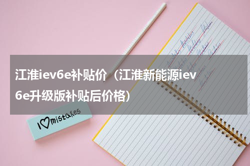 江淮iev6e补贴价（江淮新能源iev6e升级版补贴后价格）