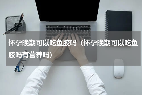 怀孕晚期可以吃鱼胶吗（怀孕晚期可以吃鱼胶吗有营养吗）