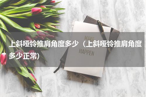 上斜哑铃推肩角度多少（上斜哑铃推肩角度多少正常）