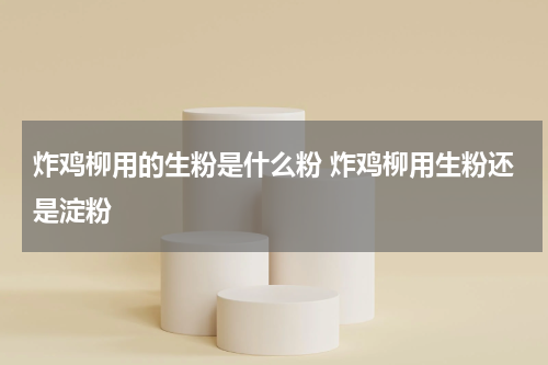 炸鸡柳用的生粉是什么粉 炸鸡柳用生粉还是淀粉