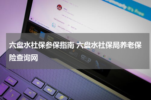 六盘水社保参保指南 六盘水社保局养老保险查询网