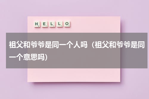祖父和爷爷是同一个人吗（祖父和爷爷是同一个意思吗）