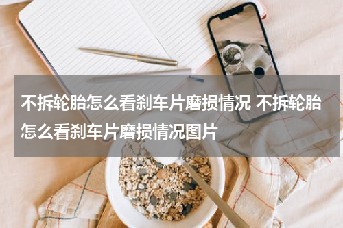 不拆轮胎怎么看刹车片磨损情况 不拆轮胎怎么看刹车片磨损情况图片