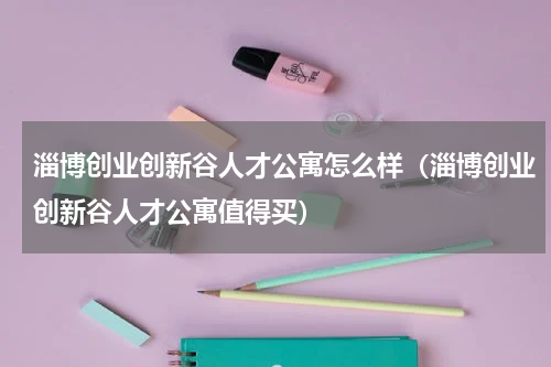 淄博创业创新谷人才公寓怎么样（淄博创业创新谷人才公寓值得买）