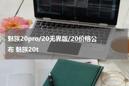 魅族20pro/20无界版/20价格公布 魅族20t