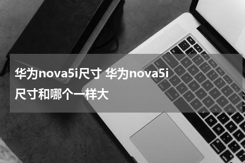华为nova5i尺寸 华为nova5i尺寸和哪个一样大